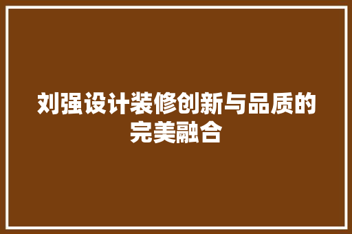 刘强设计装修创新与品质的完美融合  第1张