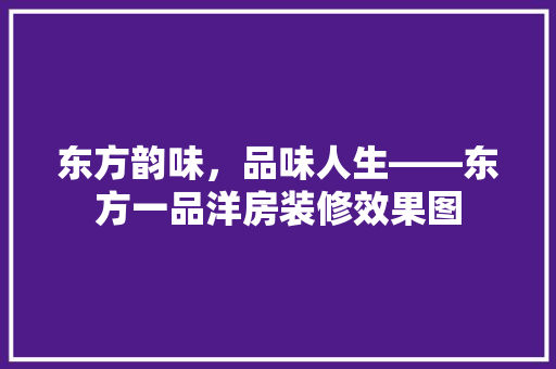 东方韵味,品味人生——东方一品洋房装修效果图