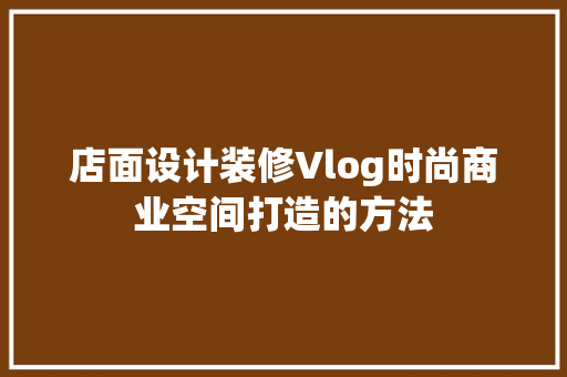 店面设计装修Vlog时尚商业空间打造的方法