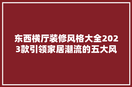 东西横厅装修风格大全2023款引领家居潮流的五大风格 第1张 东西横厅装修风格大全2023款引领家居潮流的五大风格 第1张