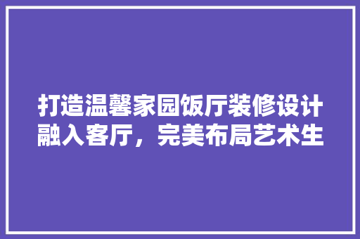 打造温馨家园饭厅装修设计融入客厅，完美布局艺术生活  第1张