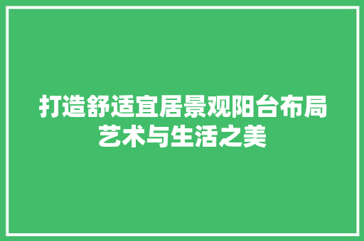 打造舒适宜居景观阳台布局艺术与生活之美 第1张 打造舒适宜居景观阳台布局艺术与生活之美 第1张