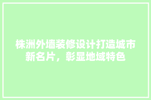 株洲外墙装修设计打造城市新名片，彰显地域特色  第1张