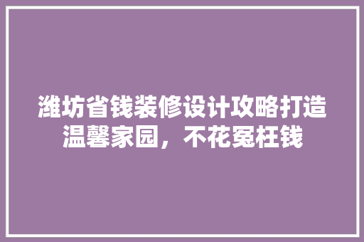 潍坊省钱装修设计攻略打造温馨家园，不花冤枉钱