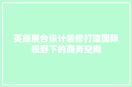 英德展台设计装修打造国际视野下的商务空间  第1张