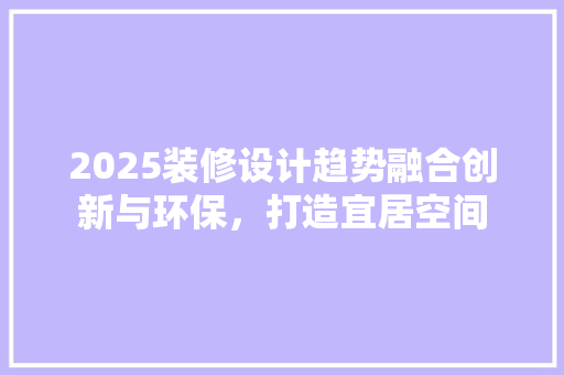 2025装修设计趋势融合创新与环保，打造宜居空间