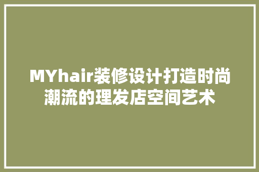 MYhair装修设计打造时尚潮流的理发店空间艺术