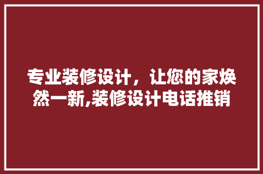 专业装修设计,让您的家焕然一新,装修设计电话推销背后的秘密