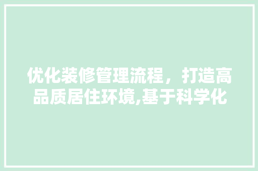 优化装修管理流程,打造高品质居住环境,基于科学化管理的探索与方法