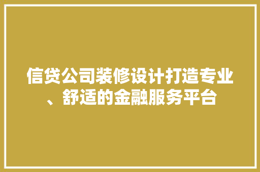 信贷公司装修设计打造专业、舒适的金融服务平台