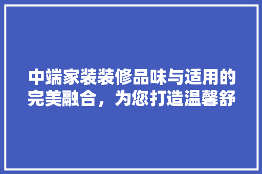 中端家装装修品味与适用的完美融合，为您打造温馨舒适的家