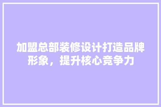加盟总部装修设计打造品牌形象，提升核心竞争力  第1张