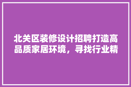 北关区装修设计招聘打造高品质家居环境，寻找行业精英共筑美好未来  第1张