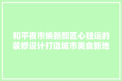 和平夜市焕新颜匠心独运的装修设计打造城市美食新地标
