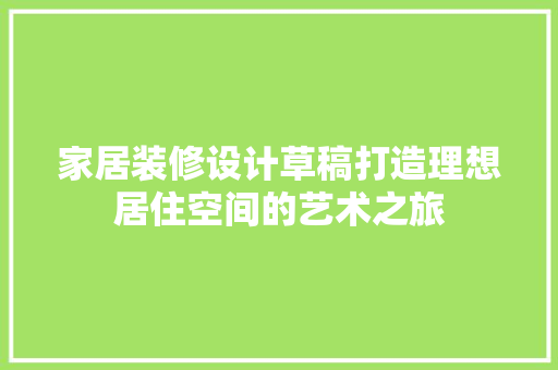 家居装修设计草稿打造理想居住空间的艺术之旅