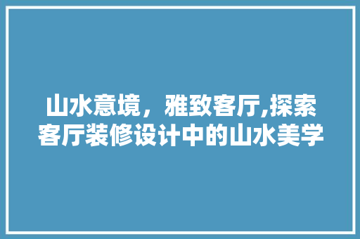 山水意境，雅致客厅,探索客厅装修设计中的山水美学