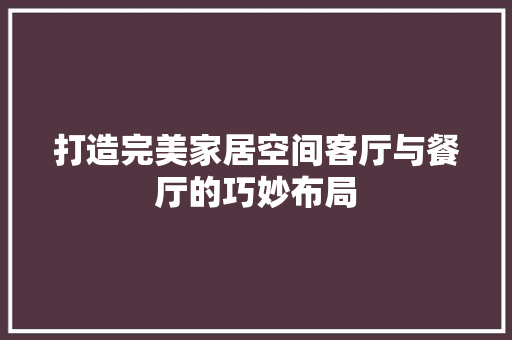 打造完美家居空间客厅与餐厅的巧妙布局