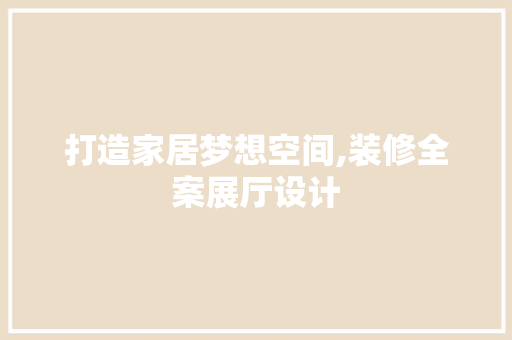 打造家居梦想空间,装修全案展厅设计