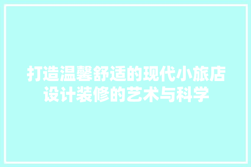 打造温馨舒适的现代小旅店设计装修的艺术与科学