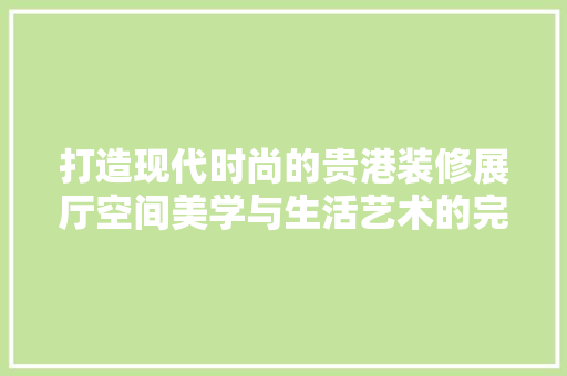 打造现代时尚的贵港装修展厅空间美学与生活艺术的完美融合