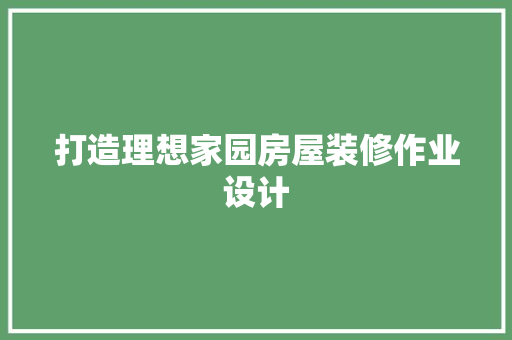 打造理想家园房屋装修作业设计  第1张