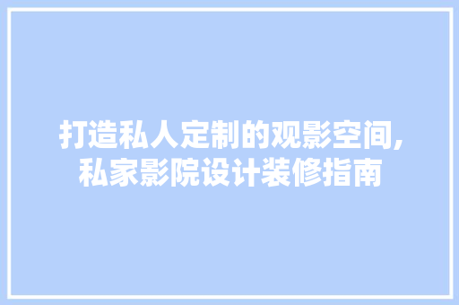 打造私人定制的观影空间,私家影院设计装修指南