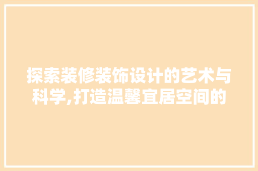 探索装修装饰设计的艺术与科学,打造温馨宜居空间的艺术之旅