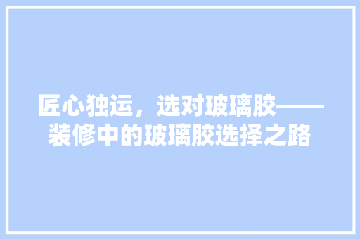 匠心独运，选对玻璃胶——装修中的玻璃胶选择之路  第1张