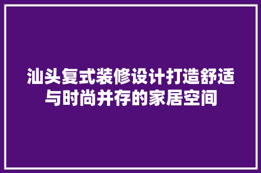 汕头复式装修设计打造舒适与时尚并存的家居空间