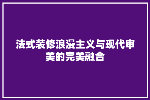 法式装修浪漫主义与现代审美的完美融合