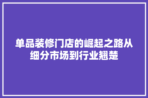 单品装修门店的崛起之路从细分市场到行业翘楚