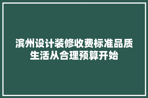 滨州设计装修收费标准品质生活从合理预算开始