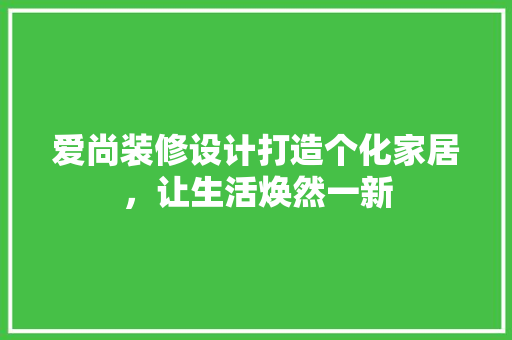 爱尚装修设计打造个化家居，让生活焕然一新