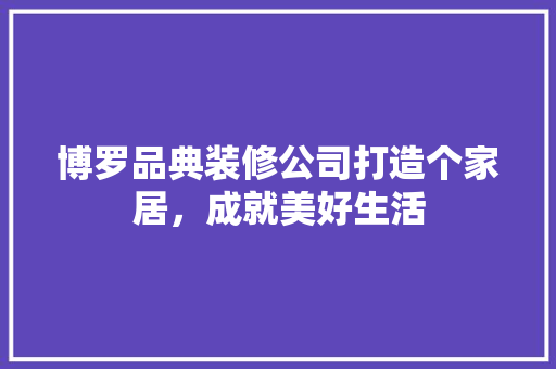 博罗品典装修公司打造个家居,成就美好生活