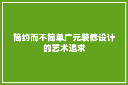 简约而不简单广元装修设计的艺术追求