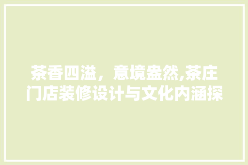 茶香四溢，意境盎然,茶庄门店装修设计与文化内涵探析