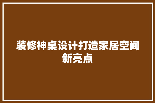装修神桌设计打造家居空间新亮点
