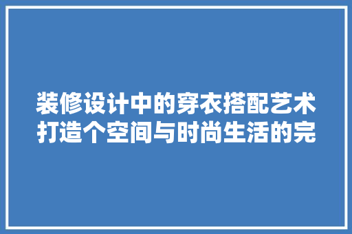装修设计中的穿衣搭配艺术打造个空间与时尚生活的完美融合