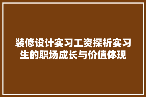 装修设计实习工资探析实习生的职场成长与价值体现