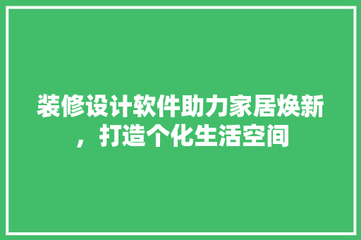 装修设计软件助力家居焕新,打造个化生活空间