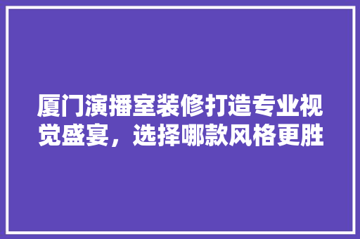 厦门演播室装修打造专业视觉盛宴，选择哪款风格更胜一筹