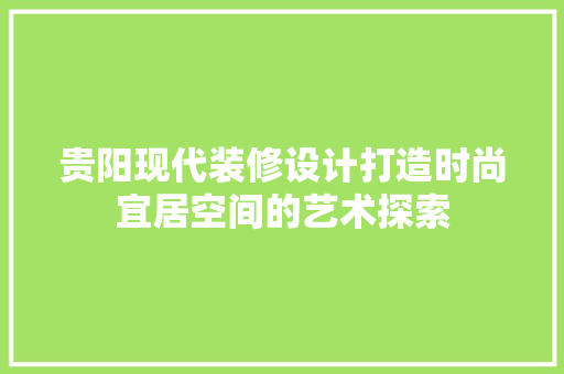 贵阳现代装修设计打造时尚宜居空间的艺术探索