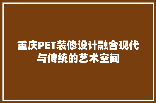 重庆PET装修设计融合现代与传统的艺术空间
