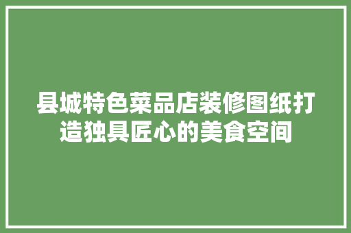 县城特色菜品店装修图纸打造独具匠心的美食空间