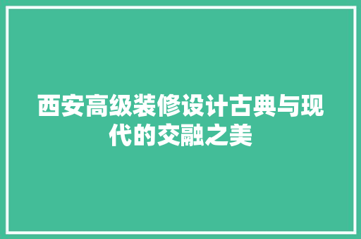 西安高级装修设计古典与现代的交融之美