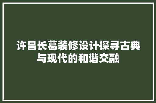 许昌长葛装修设计探寻古典与现代的和谐交融