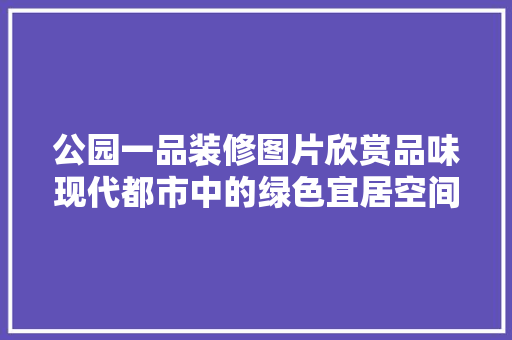 公园一品装修图片欣赏品味现代都市中的绿色宜居空间