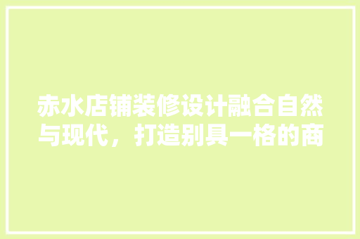 赤水店铺装修设计融合自然与现代，打造别具一格的商业空间