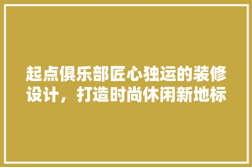 起点俱乐部匠心独运的装修设计，打造时尚休闲新地标