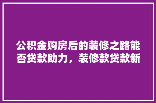 公积金购房后的装修之路能否贷款助力,装修款贷款新趋势